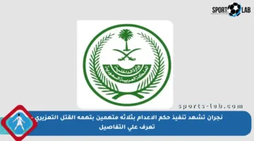 نجران تشهد تنفيذ حكم الإعدام بثلاثة متهمين بتهمة القتل التعزيري – تعرف على التفاصيل